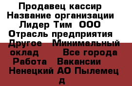 Продавец-кассир › Название организации ­ Лидер Тим, ООО › Отрасль предприятия ­ Другое › Минимальный оклад ­ 1 - Все города Работа » Вакансии   . Ненецкий АО,Пылемец д.